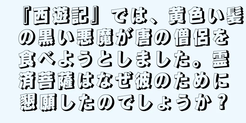 『西遊記』では、黄色い髪の黒い悪魔が唐の僧侶を食べようとしました。霊済菩薩はなぜ彼のために懇願したのでしょうか？