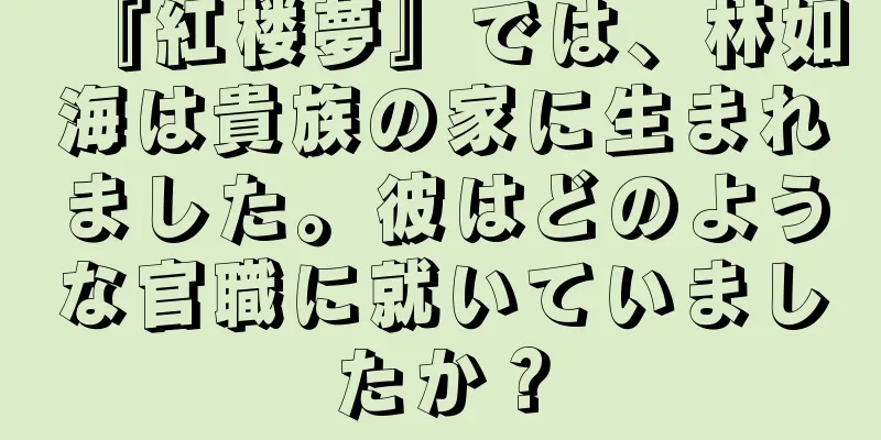 『紅楼夢』では、林如海は貴族の家に生まれました。彼はどのような官職に就いていましたか？