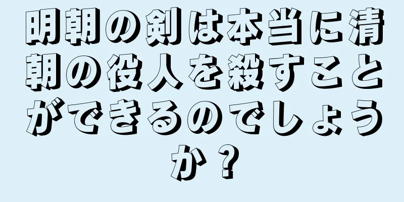 明朝の剣は本当に清朝の役人を殺すことができるのでしょうか？