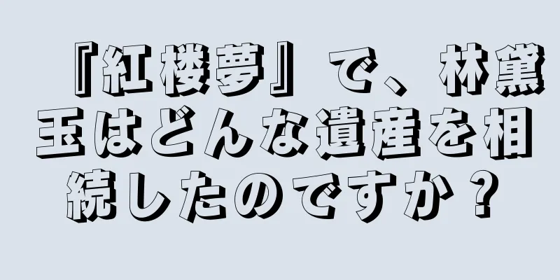 『紅楼夢』で、林黛玉はどんな遺産を相続したのですか？