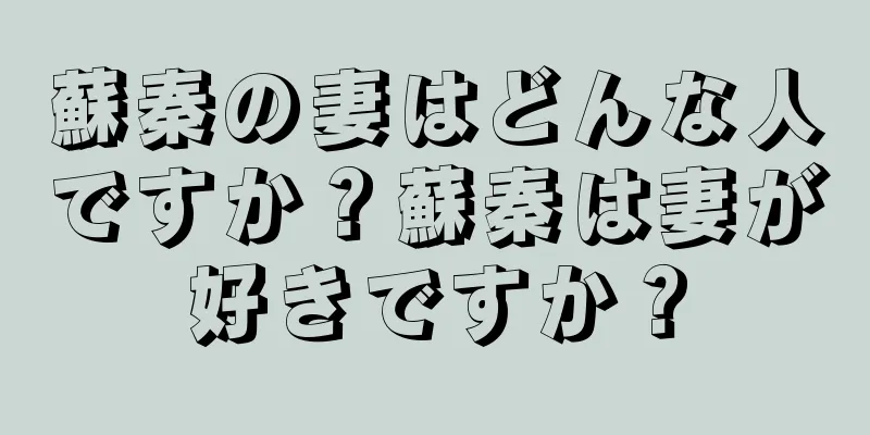 蘇秦の妻はどんな人ですか？蘇秦は妻が好きですか？