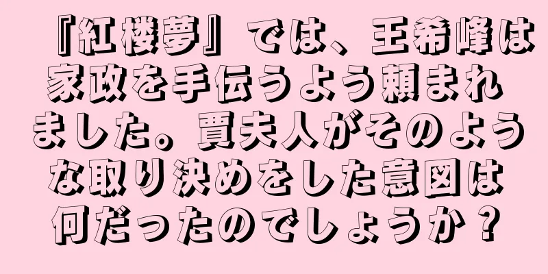『紅楼夢』では、王希峰は家政を手伝うよう頼まれました。賈夫人がそのような取り決めをした意図は何だったのでしょうか？
