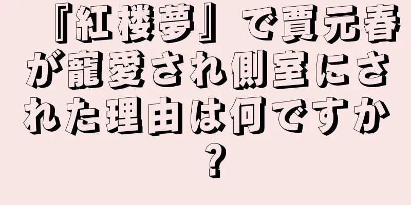 『紅楼夢』で賈元春が寵愛され側室にされた理由は何ですか？