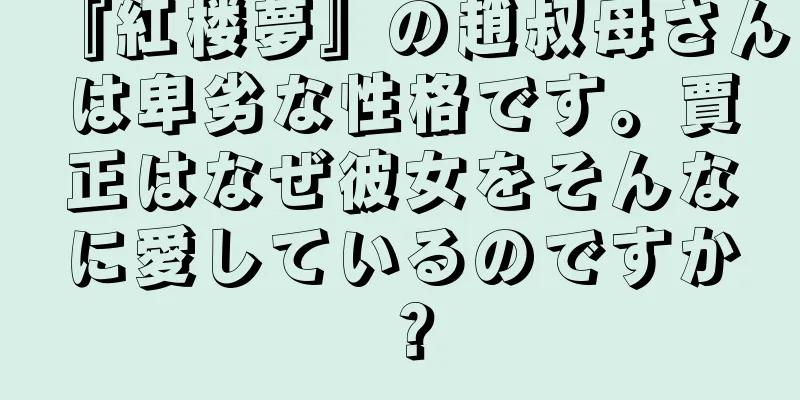 『紅楼夢』の趙叔母さんは卑劣な性格です。賈正はなぜ彼女をそんなに愛しているのですか？