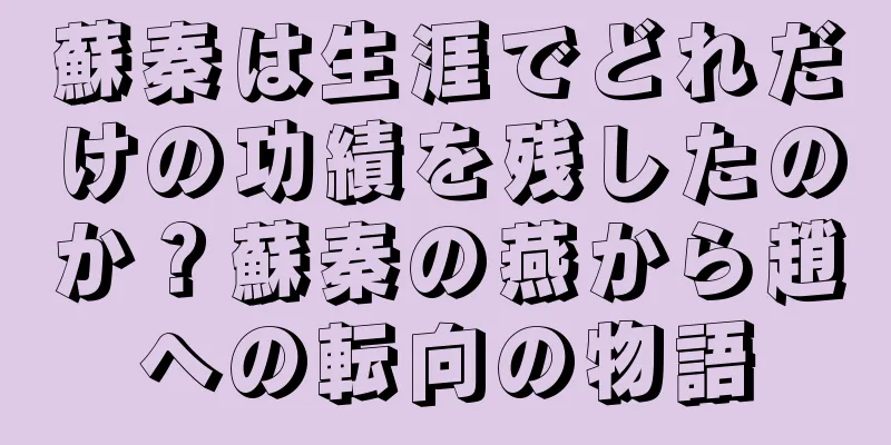 蘇秦は生涯でどれだけの功績を残したのか？蘇秦の燕から趙への転向の物語