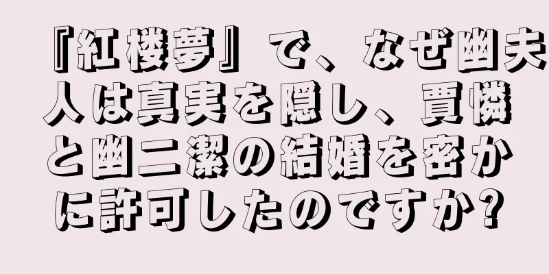『紅楼夢』で、なぜ幽夫人は真実を隠し、賈憐と幽二潔の結婚を密かに許可したのですか?