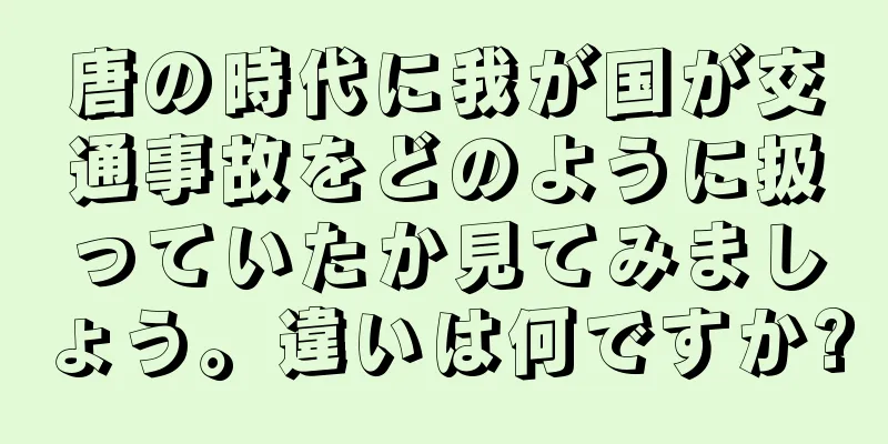 唐の時代に我が国が交通事故をどのように扱っていたか見てみましょう。違いは何ですか?