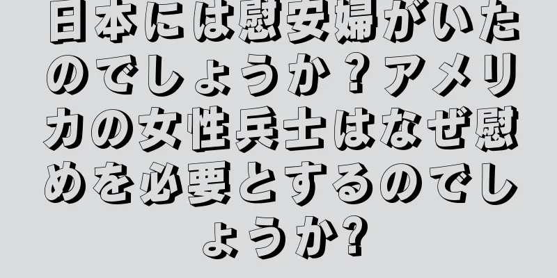 日本には慰安婦がいたのでしょうか？アメリカの女性兵士はなぜ慰めを必要とするのでしょうか?