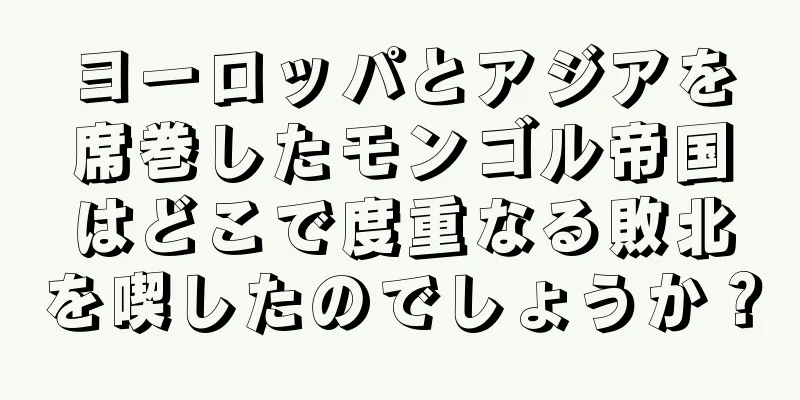 ヨーロッパとアジアを席巻したモンゴル帝国はどこで度重なる敗北を喫したのでしょうか？