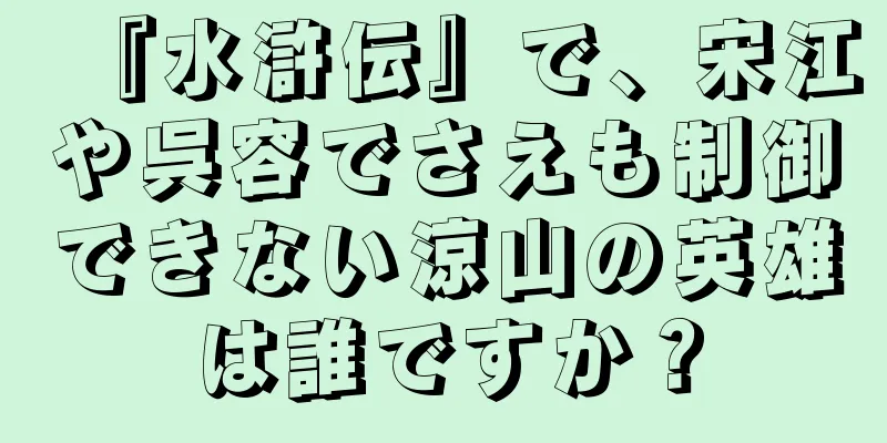 『水滸伝』で、宋江や呉容でさえも制御できない涼山の英雄は誰ですか？