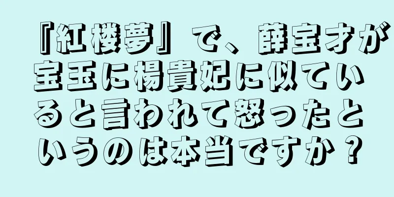 『紅楼夢』で、薛宝才が宝玉に楊貴妃に似ていると言われて怒ったというのは本当ですか？