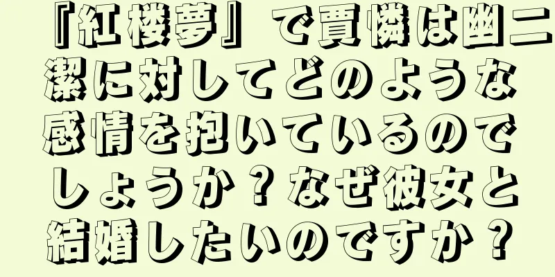 『紅楼夢』で賈憐は幽二潔に対してどのような感情を抱いているのでしょうか？なぜ彼女と結婚したいのですか？