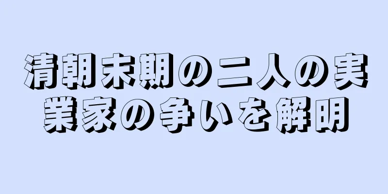 清朝末期の二人の実業家の争いを解明