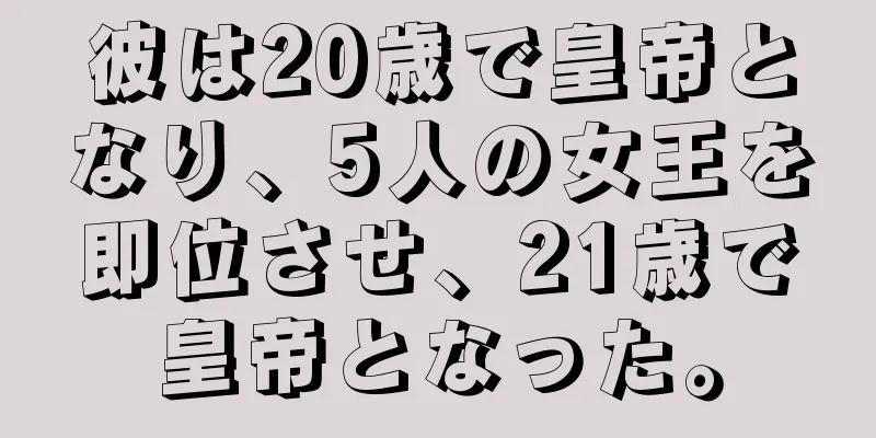 彼は20歳で皇帝となり、5人の女王を即位させ、21歳で皇帝となった。