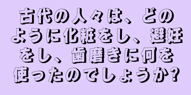 古代の人々は、どのように化粧をし、避妊をし、歯磨きに何を使ったのでしょうか?