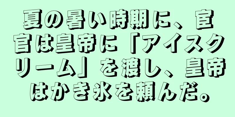 夏の暑い時期に、宦官は皇帝に「アイスクリーム」を渡し、皇帝はかき氷を頼んだ。