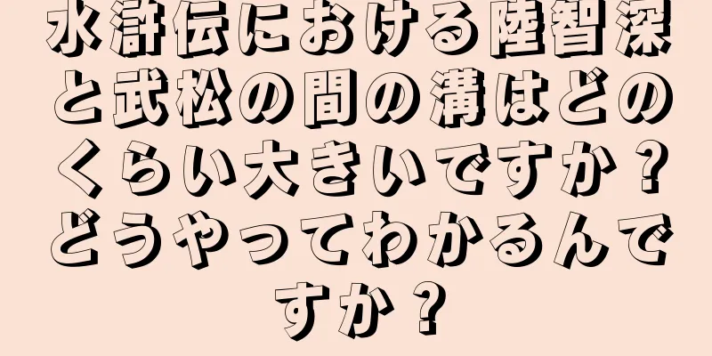 水滸伝における陸智深と武松の間の溝はどのくらい大きいですか？どうやってわかるんですか？