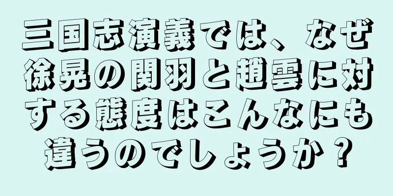 三国志演義では、なぜ徐晃の関羽と趙雲に対する態度はこんなにも違うのでしょうか？