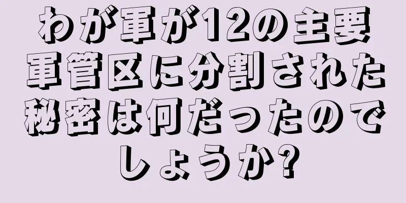 わが軍が12の主要軍管区に分割された秘密は何だったのでしょうか?