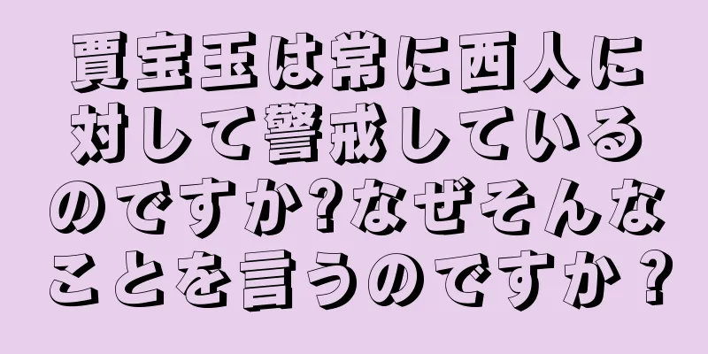 賈宝玉は常に西人に対して警戒しているのですか?なぜそんなことを言うのですか？