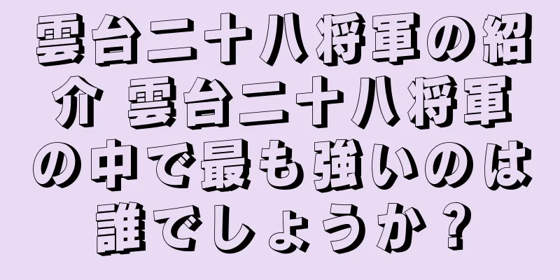 雲台二十八将軍の紹介 雲台二十八将軍の中で最も強いのは誰でしょうか？