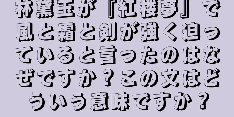 林黛玉が『紅楼夢』で風と霜と剣が強く迫っていると言ったのはなぜですか？この文はどういう意味ですか？