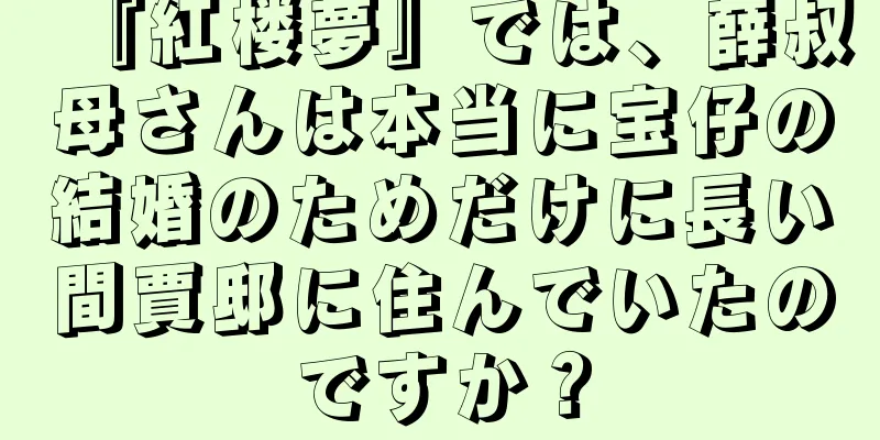 『紅楼夢』では、薛叔母さんは本当に宝仔の結婚のためだけに長い間賈邸に住んでいたのですか？