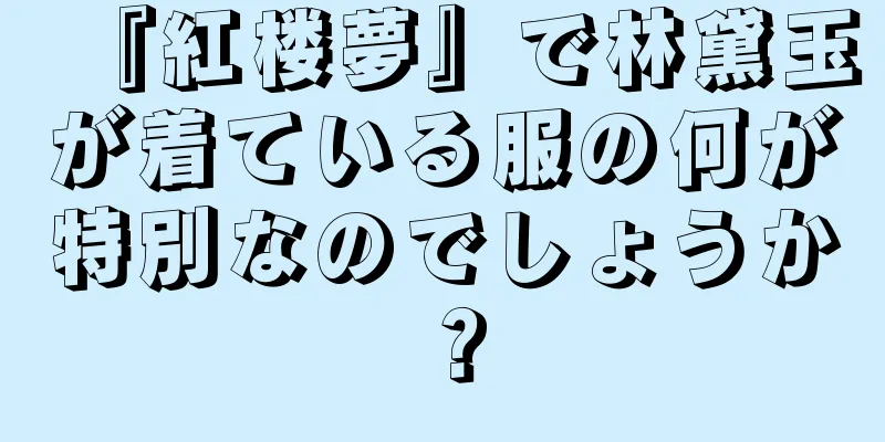 『紅楼夢』で林黛玉が着ている服の何が特別なのでしょうか？