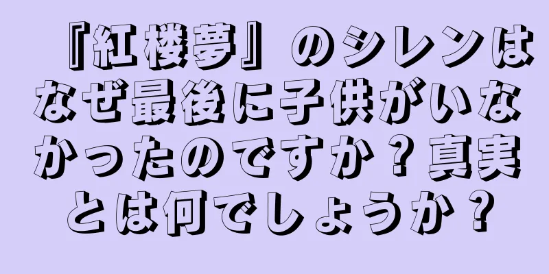 『紅楼夢』のシレンはなぜ最後に子供がいなかったのですか？真実とは何でしょうか？