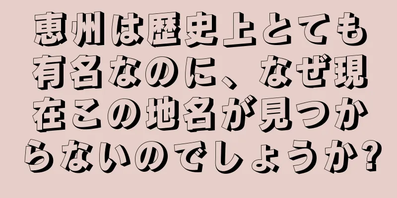 恵州は歴史上とても有名なのに、なぜ現在この地名が見つからないのでしょうか?