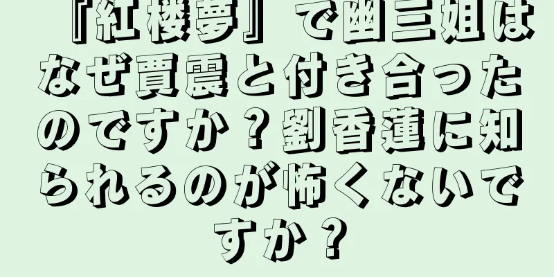 『紅楼夢』で幽三姐はなぜ賈震と付き合ったのですか？劉香蓮に知られるのが怖くないですか？