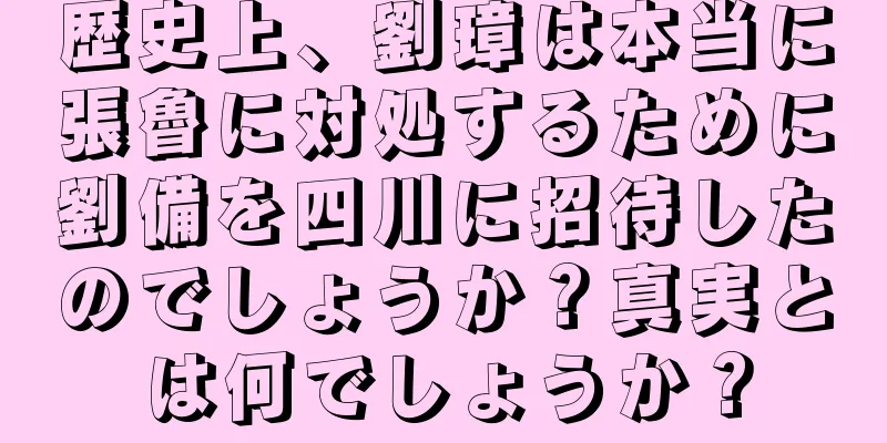 歴史上、劉璋は本当に張魯に対処するために劉備を四川に招待したのでしょうか？真実とは何でしょうか？