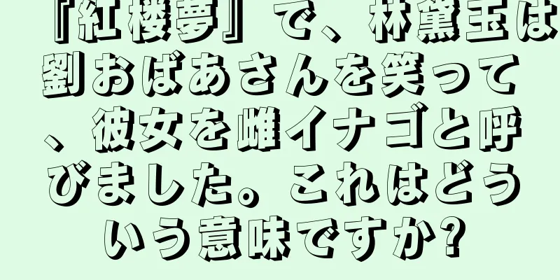 『紅楼夢』で、林黛玉は劉おばあさんを笑って、彼女を雌イナゴと呼びました。これはどういう意味ですか?