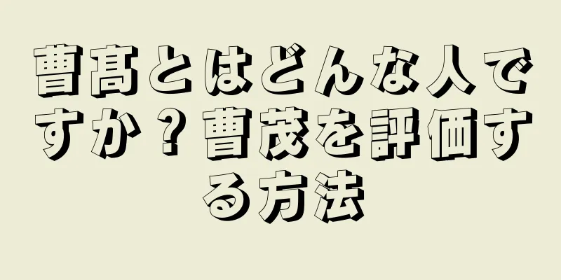 曹髙とはどんな人ですか？曹茂を評価する方法