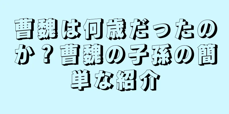 曹魏は何歳だったのか？曹魏の子孫の簡単な紹介