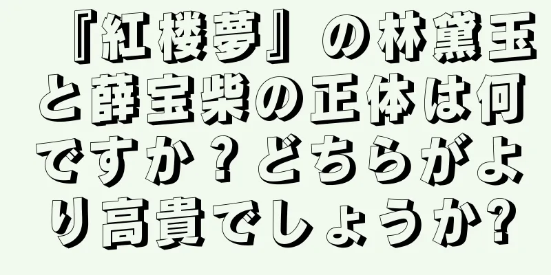 『紅楼夢』の林黛玉と薛宝柴の正体は何ですか？どちらがより高貴でしょうか?