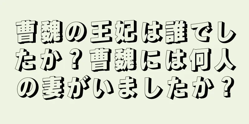 曹魏の王妃は誰でしたか？曹魏には何人の妻がいましたか？