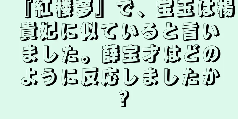 『紅楼夢』で、宝玉は楊貴妃に似ていると言いました。薛宝才はどのように反応しましたか？