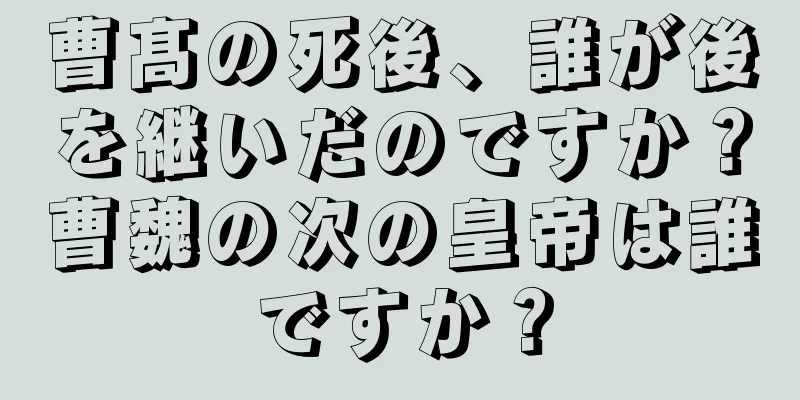 曹髙の死後、誰が後を継いだのですか？曹魏の次の皇帝は誰ですか？