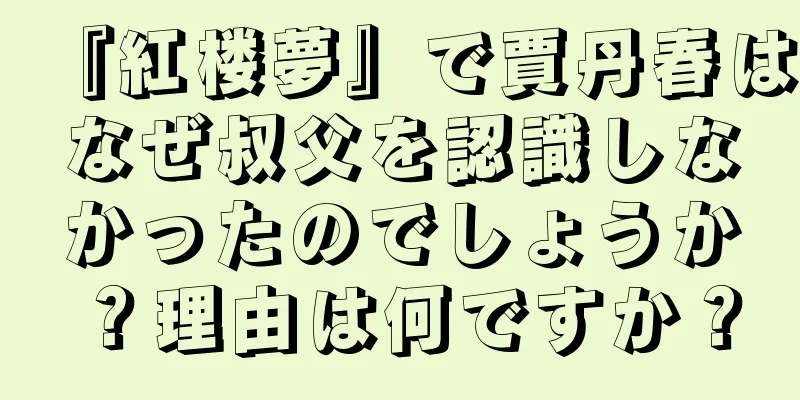 『紅楼夢』で賈丹春はなぜ叔父を認識しなかったのでしょうか？理由は何ですか？