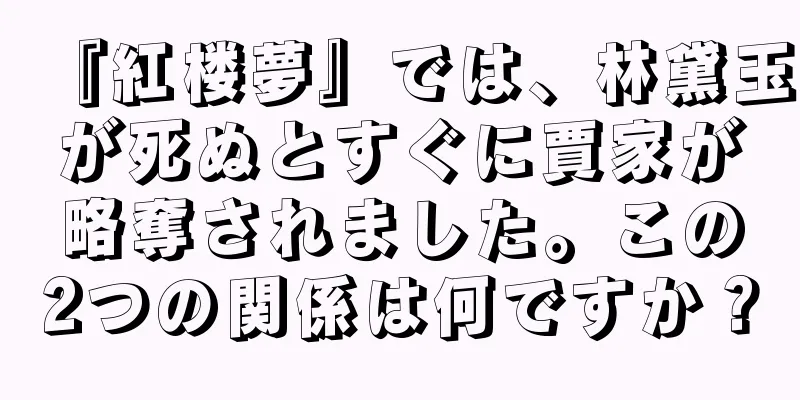 『紅楼夢』では、林黛玉が死ぬとすぐに賈家が略奪されました。この2つの関係は何ですか？