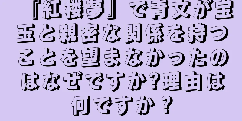 『紅楼夢』で青文が宝玉と親密な関係を持つことを望まなかったのはなぜですか?理由は何ですか？