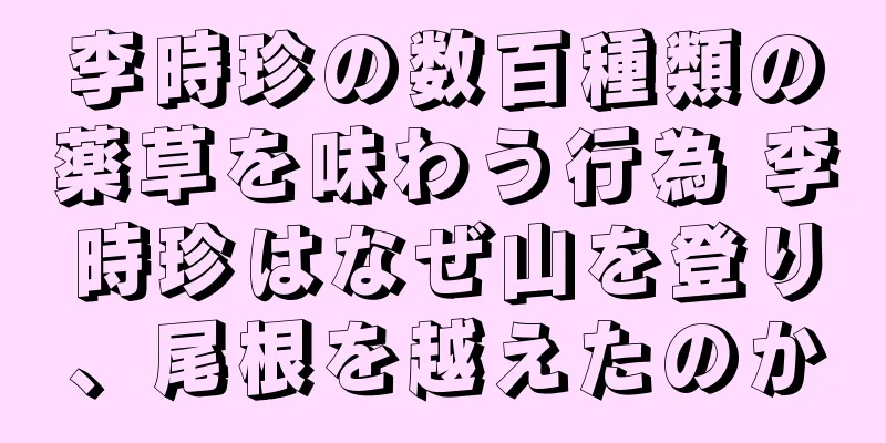李時珍の数百種類の薬草を味わう行為 李時珍はなぜ山を登り、尾根を越えたのか