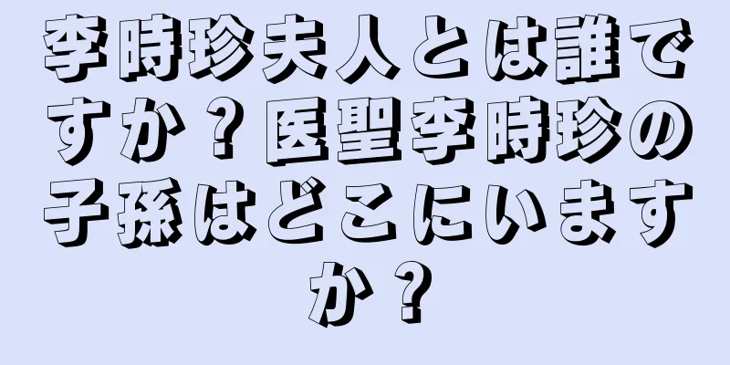 李時珍夫人とは誰ですか？医聖李時珍の子孫はどこにいますか？