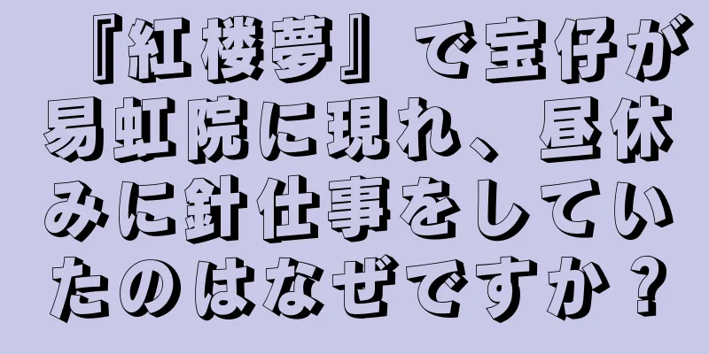 『紅楼夢』で宝仔が易虹院に現れ、昼休みに針仕事をしていたのはなぜですか？