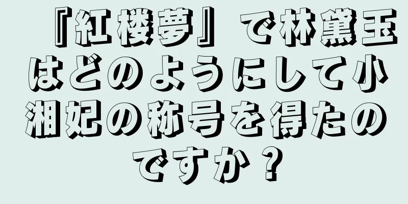 『紅楼夢』で林黛玉はどのようにして小湘妃の称号を得たのですか？