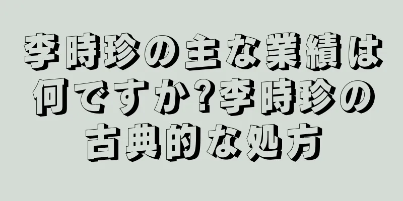 李時珍の主な業績は何ですか?李時珍の古典的な処方