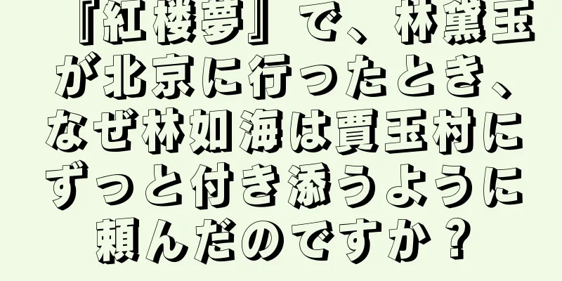 『紅楼夢』で、林黛玉が北京に行ったとき、なぜ林如海は賈玉村にずっと付き添うように頼んだのですか？