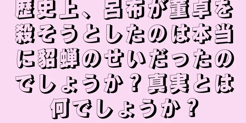 歴史上、呂布が董卓を殺そうとしたのは本当に貂蝉のせいだったのでしょうか？真実とは何でしょうか？