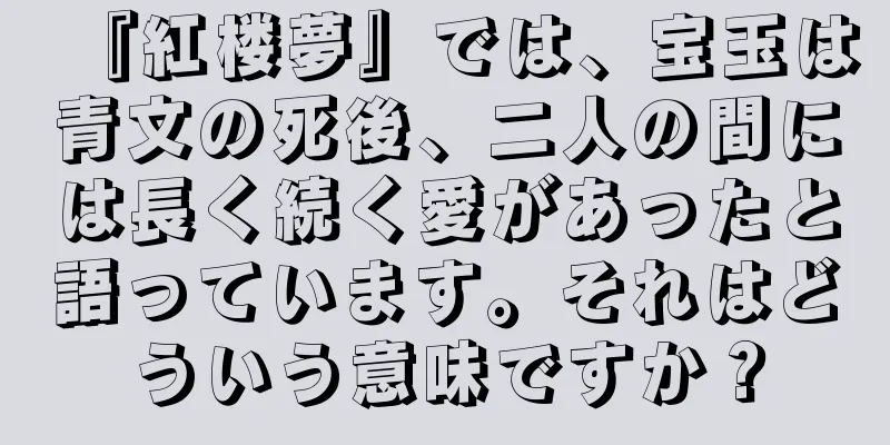 『紅楼夢』では、宝玉は青文の死後、二人の間には長く続く愛があったと語っています。それはどういう意味ですか？